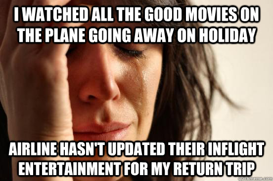 I watched all the good movies on the plane going away on holiday Airline hasn't updated their inflight entertainment for my return trip - I watched all the good movies on the plane going away on holiday Airline hasn't updated their inflight entertainment for my return trip  First World Problems