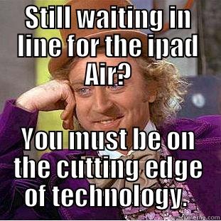 STILL WAITING IN LINE FOR THE IPAD AIR? YOU MUST BE ON THE CUTTING EDGE OF TECHNOLOGY.  Condescending Wonka