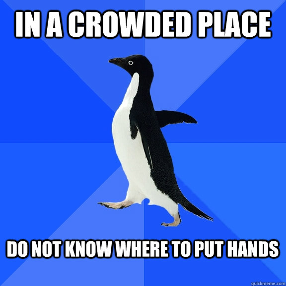In a crowded place 

 do not know where to put hands    Socially Awkward Penguin