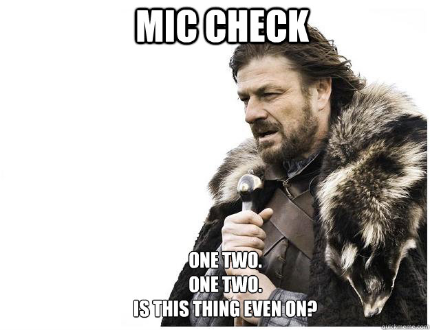 Mic check One Two.
One Two.
Is this thing even on?  Imminent Ned