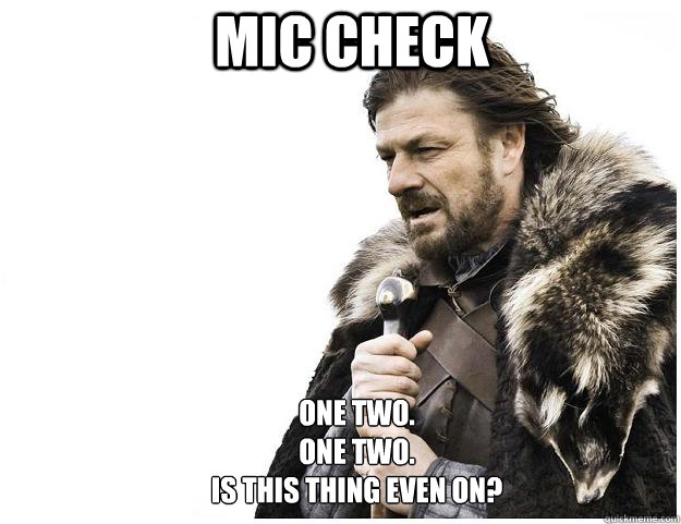 Mic check One Two.
One Two.
Is this thing even on? - Mic check One Two.
One Two.
Is this thing even on?  Imminent Ned