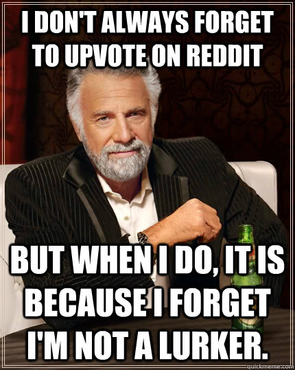 I don't always forget to upvote on reddit but when I do, It is because I forget I'm not a lurker.  The Most Interesting Man In The World