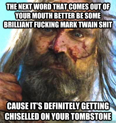 the next word that comes out of your mouth better be some brilliant fucking Mark Twain shit Cause it's definitely getting chiselled on your tombstone  