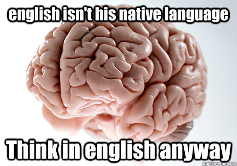 english isn't his native language  Think in english anyway   Scumbag Brain