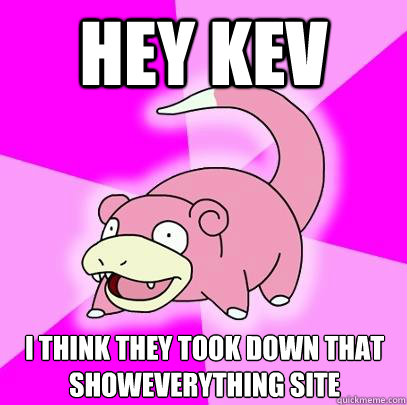 Hey kev I think they took down that showeverything site  Slowpoke