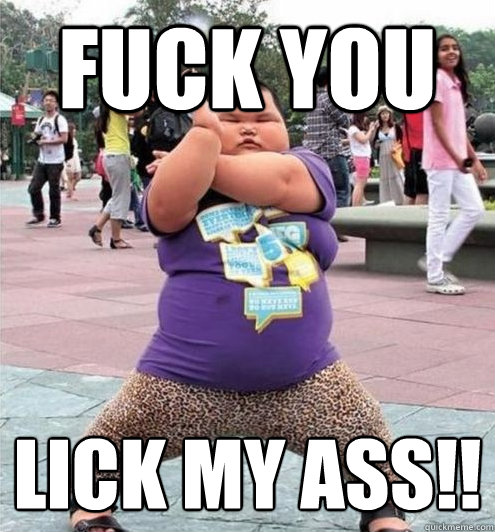 FUCK YOU LICK MY ASS!! - FUCK YOU LICK MY ASS!!  Fat chinese kid