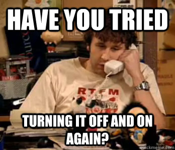 Have you tried Turning it off and on again? - Have you tried Turning it off and on again?  Have you tried turning it off and on again