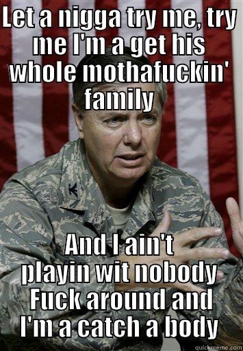 LET A NIGGA TRY ME, TRY ME I'M A GET HIS WHOLE MOTHAFUCKIN' FAMILY AND I AIN'T PLAYIN WIT NOBODY  FUCK AROUND AND I'M A CATCH A BODY Misc