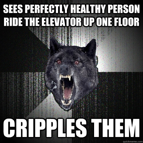 sees perfectly healthy person ride the elevator up one floor cripples them  Insanity Wolf