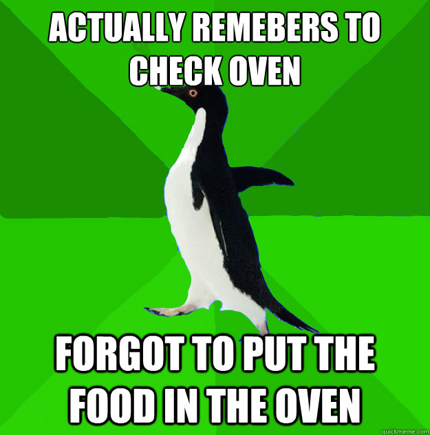 Actually remebers to check oven forgot to put the food in the oven  Stoner Penguin