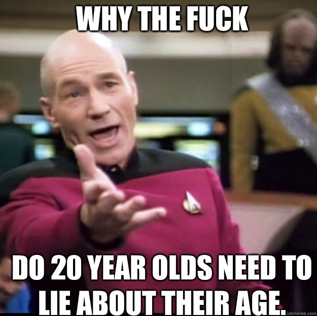 WHY THE FUCK Do 20 year olds need to lie about their age.  