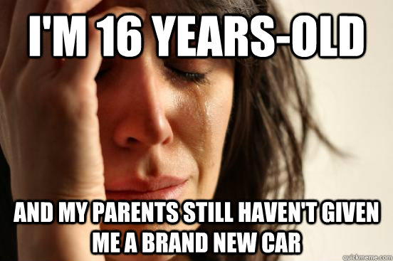 I'm 16 years-old and my parents still haven't given me a brand new car  First World Problems