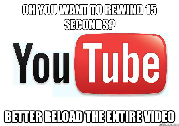 Oh you want to rewind 15 seconds? better reload the entire video  Scumbag Youtube