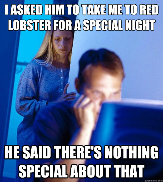I asked him to take me to red lobster for a special night He said there's nothing special about that  Internet Husband