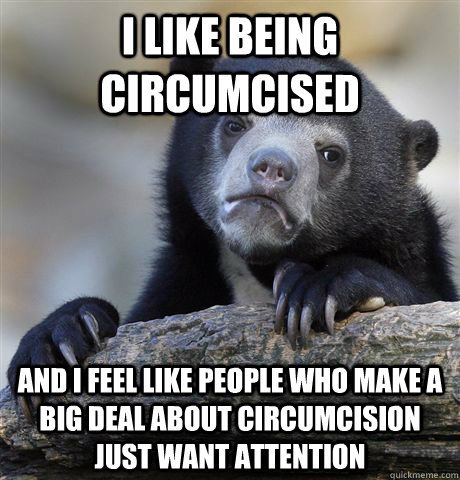 I like being circumcised And I feel like people who make a big deal about circumcision just want attention   Confession Bear