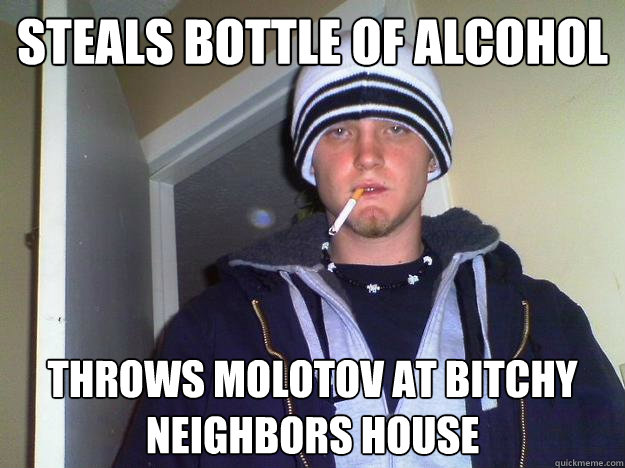 Steals bottle of alcohol throws molotov at bitchy neighbors house  