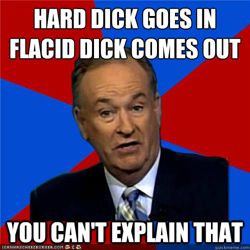 Hard dick goes in
Flacid dick comes out You can't explain that  Bill OReilly