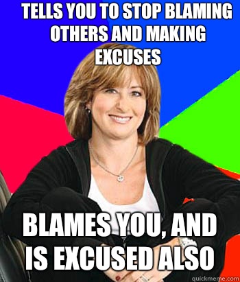 Tells you to stop blaming others and making excuses Blames you, and is excused also  Sheltering Suburban Mom