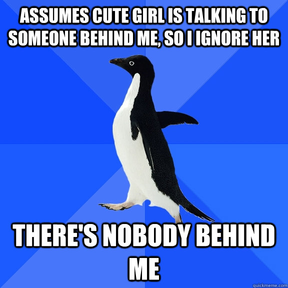 Assumes cute girl is talking to someone behind me, so I ignore her there's nobody behind me  Socially Awkward Penguin
