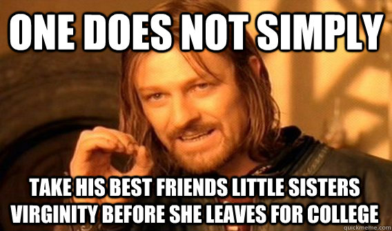 ONE DOES NOT SIMPLY TAKE HIS BEST FRIENDS LITTLE SISTERS VIRGINITY BEFORE SHE LEAVES FOR COLLEGE  One Does Not Simply