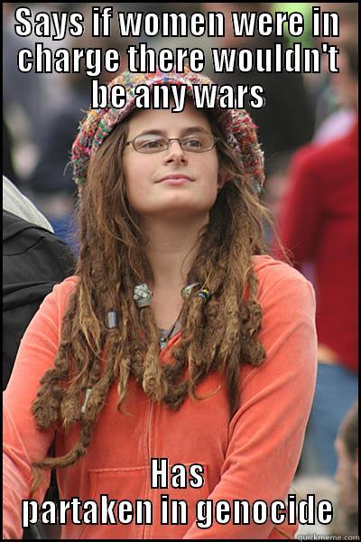 SAYS IF WOMEN WERE IN CHARGE THERE WOULDN'T BE ANY WARS HAS PARTAKEN IN GENOCIDE College Liberal