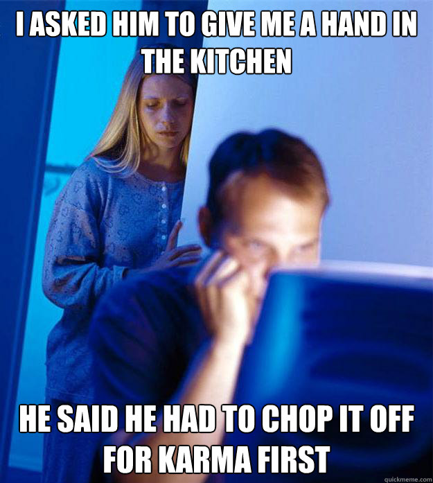 I asked him to give me a hand in the kitchen He said he had to chop it off for karma first - I asked him to give me a hand in the kitchen He said he had to chop it off for karma first  Redditors Wife