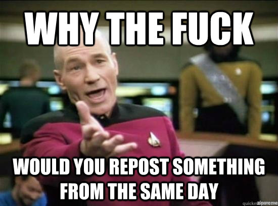 Why the fuck would you repost something from the same day  Annoyed Picard HD