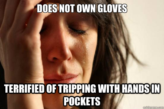 Does not own gloves Terrified of tripping with hands in pockets  First World Problems