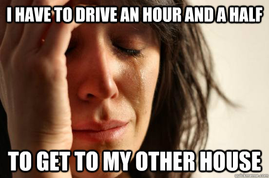 I have to drive an hour and a half to get to my other house  First World Problems