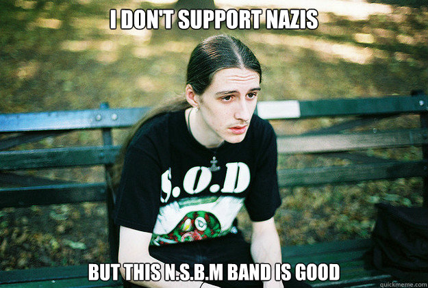 i don't support nazis but this N.S.B.M band is good  First World Metal Problems