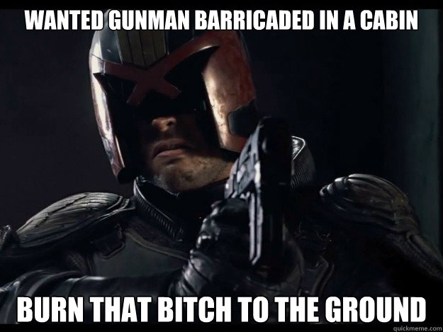 wanted gunman barricaded in a cabin burn that bitch to the ground - wanted gunman barricaded in a cabin burn that bitch to the ground  Judge Dredd