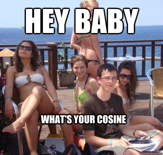 Hey baby What's your COSINe  Priority Peter