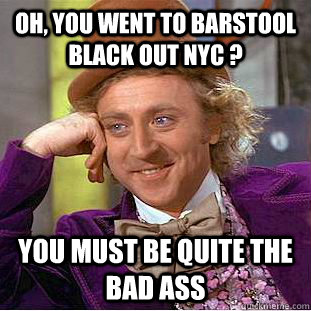 Oh, you went to barstool black out nyc ? you must be quite the bad ass - Oh, you went to barstool black out nyc ? you must be quite the bad ass  Condescending Wonka