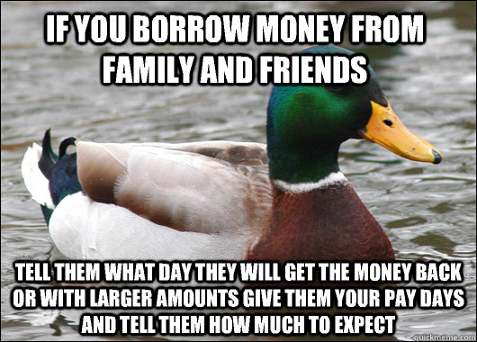 If you borrow money from family and friends Tell them what day they will get the money back or with larger amounts give them your pay days and tell them how much to expect  Actual Advice Mallard