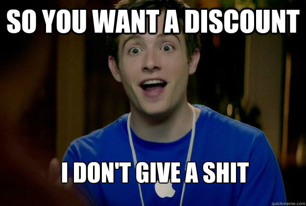 so you want a discount i don't give a shit  Mac Guy
