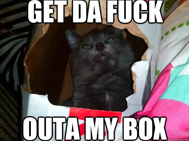 GEt da fuck outa my box  