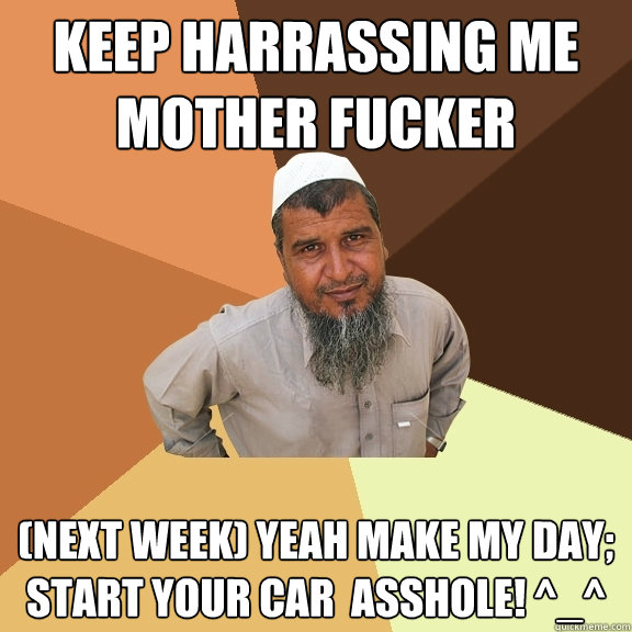 keep harrassing me mother fucker (next week) yeah make my day; start your car  asshole! ^_^ - keep harrassing me mother fucker (next week) yeah make my day; start your car  asshole! ^_^  Ordinary Muslim Man