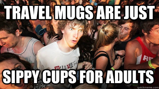 Travel Mugs are just sippy cups for adults   Sudden Clarity Clarence