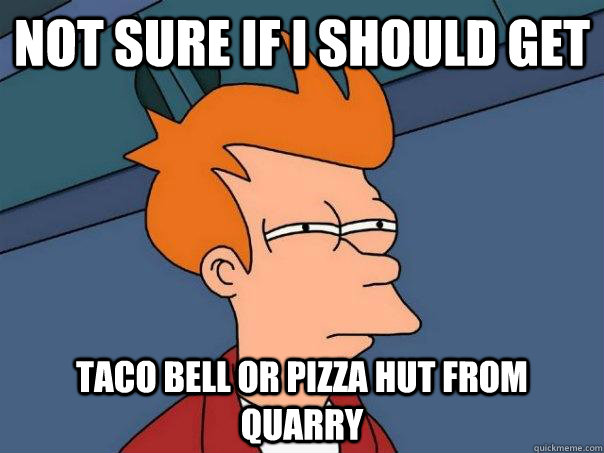 Not sure if I should get Taco Bell or Pizza Hut from Quarry  Futurama Fry