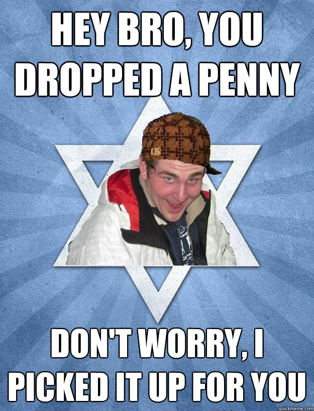 hey bro, you dropped a penny Don't worry, i picked it up for you - hey bro, you dropped a penny Don't worry, i picked it up for you  Scumbag Jewish Jesse