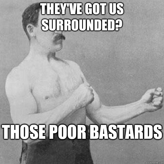 They've got us surrounded? Those poor bastards   overly manly man