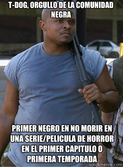 T-dog, orgullo de la comunidad negra primer negro en no morir en una serie/pelicula de horror en el primer capitulo o primera temporada  