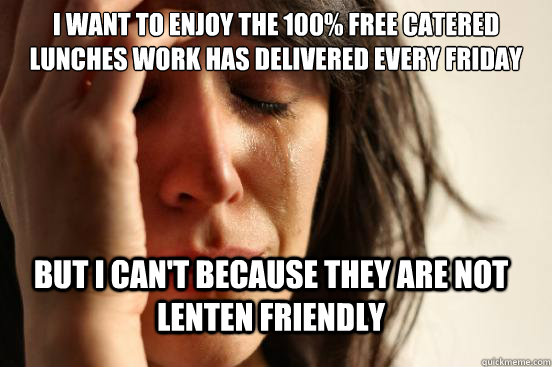 I want to enjoy the 100% free catered lunches work has delivered every Friday but I can't because they are not lenten friendly - I want to enjoy the 100% free catered lunches work has delivered every Friday but I can't because they are not lenten friendly  First World Problems