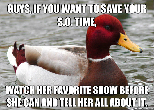 Guys, if you want to save your S.O. time, watch her favorite show before she can and tell her all about it.  Malicious Advice Mallard