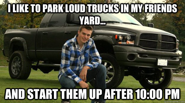 I like to park loud trucks in my friends yard... and start them up after 10:00 pm  Big Truck Douchebag