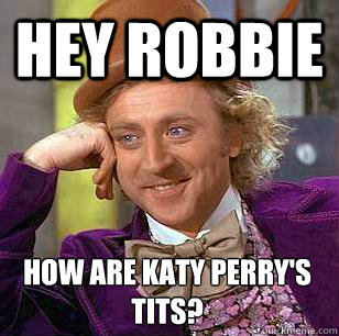 Hey robbie how are katy perry's tits?
  Condescending Wonka