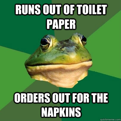 Runs out of toilet paper orders out for the napkins  Foul Bachelor Frog