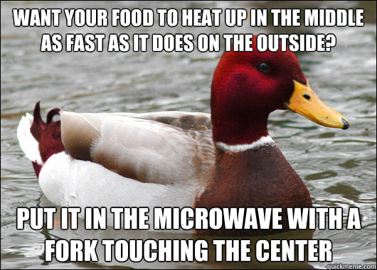 Want your food to heat up in the middle as fast as it does on the outside? Put it in the microwave with a fork touching the center  Malicious Advice Mallard