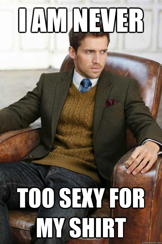I am never too sexy for my shirt  First World Problems Stylish Man