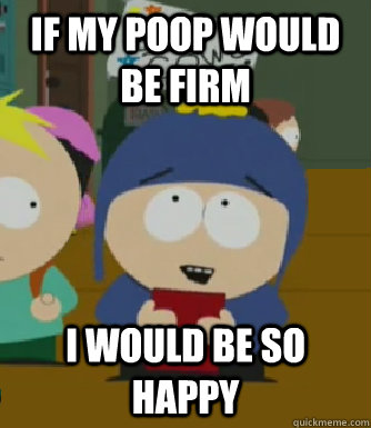 If my poop would be firm I would be so happy  Craig - I would be so happy